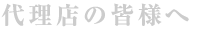 代理店の皆さまへ